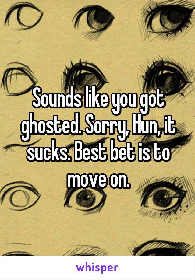 Sounds like you got ghosted. Sorry, Hun, it sucks. Best bet is to move on.