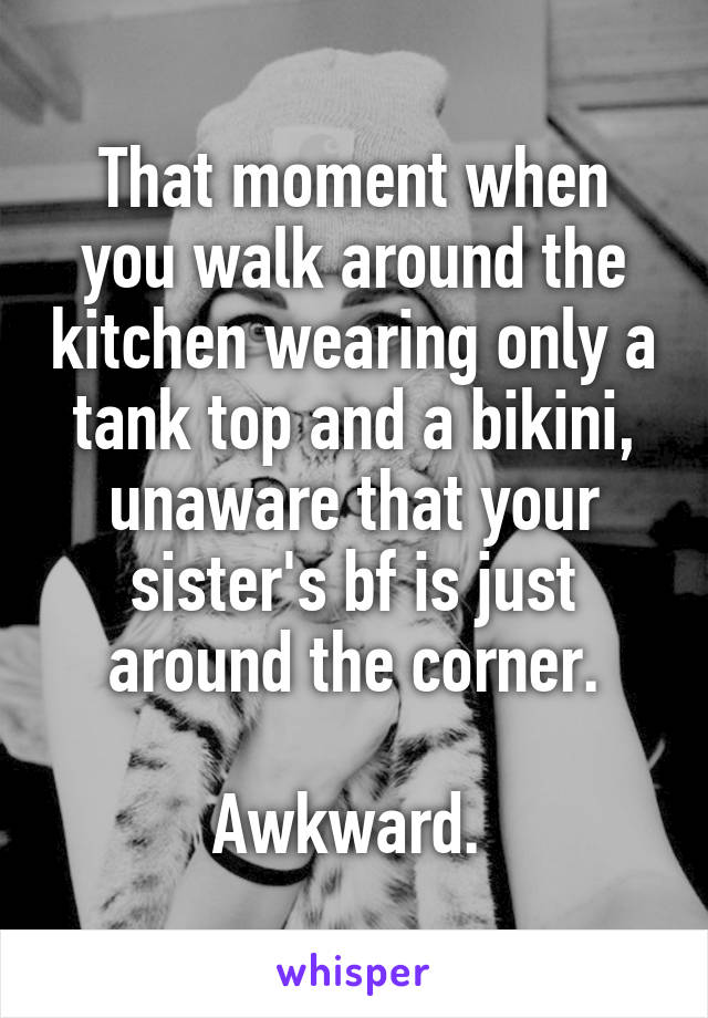 That moment when you walk around the kitchen wearing only a tank top and a bikini, unaware that your sister's bf is just around the corner.

Awkward. 