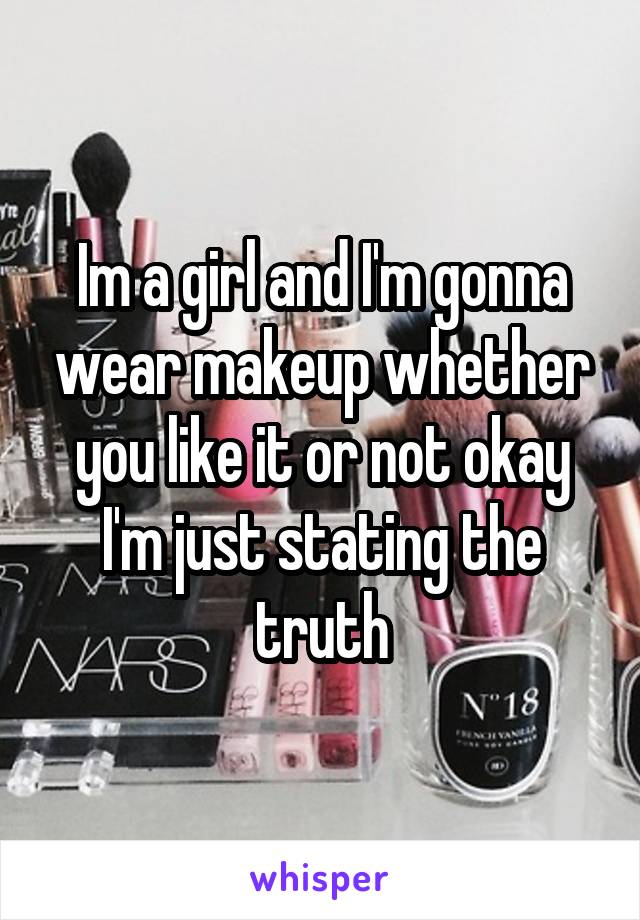 Im a girl and I'm gonna wear makeup whether you like it or not okay I'm just stating the truth