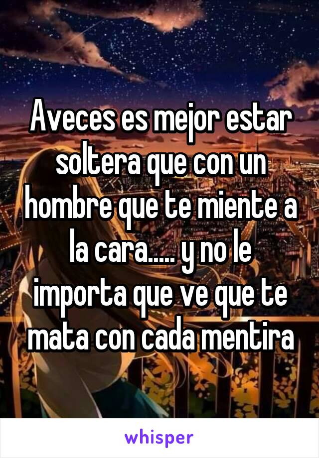 Aveces es mejor estar soltera que con un hombre que te miente a la cara..... y no le importa que ve que te mata con cada mentira