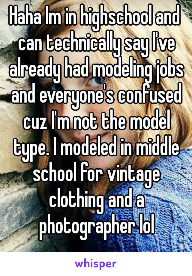 Haha Im in highschool and can technically say I've already had modeling jobs and everyone's confused cuz I'm not the model type. I modeled in middle school for vintage clothing and a photographer lol