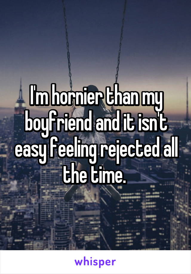 I'm hornier than my boyfriend and it isn't easy feeling rejected all the time. 