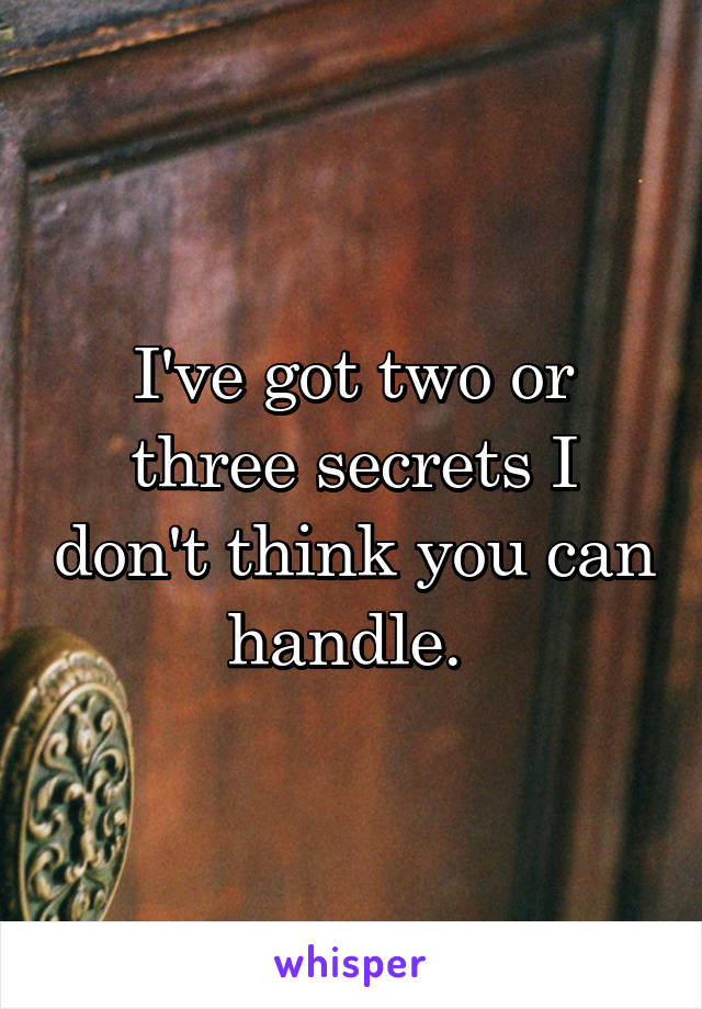 I've got two or three secrets I don't think you can handle. 