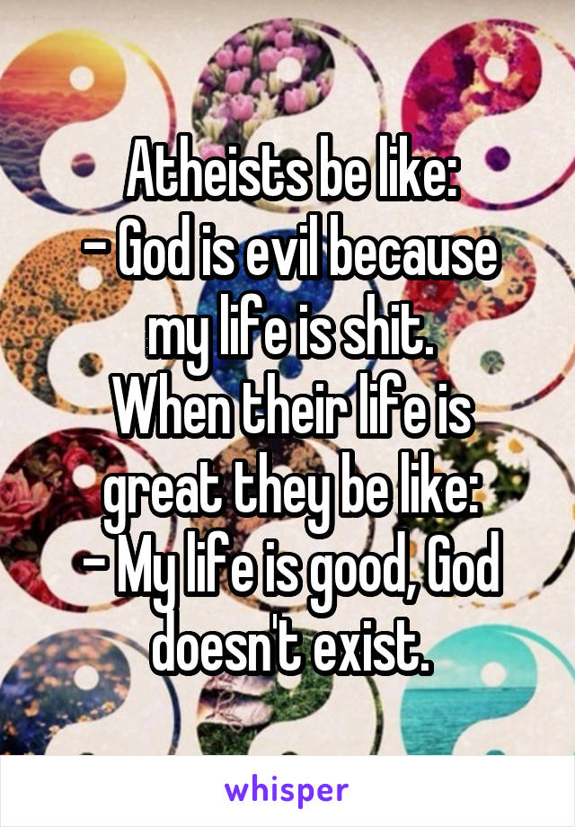 Atheists be like:
- God is evil because my life is shit.
When their life is great they be like:
- My life is good, God doesn't exist.