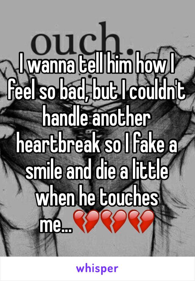 I wanna tell him how I feel so bad, but I couldn't handle another heartbreak so I fake a smile and die a little when he touches me...💔💔💔