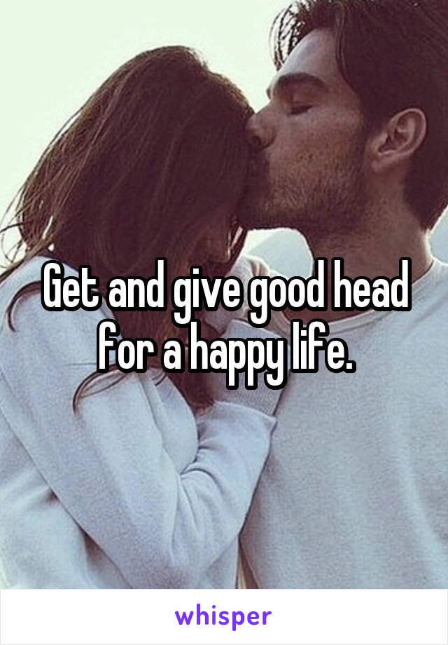 Get and give good head for a happy life.