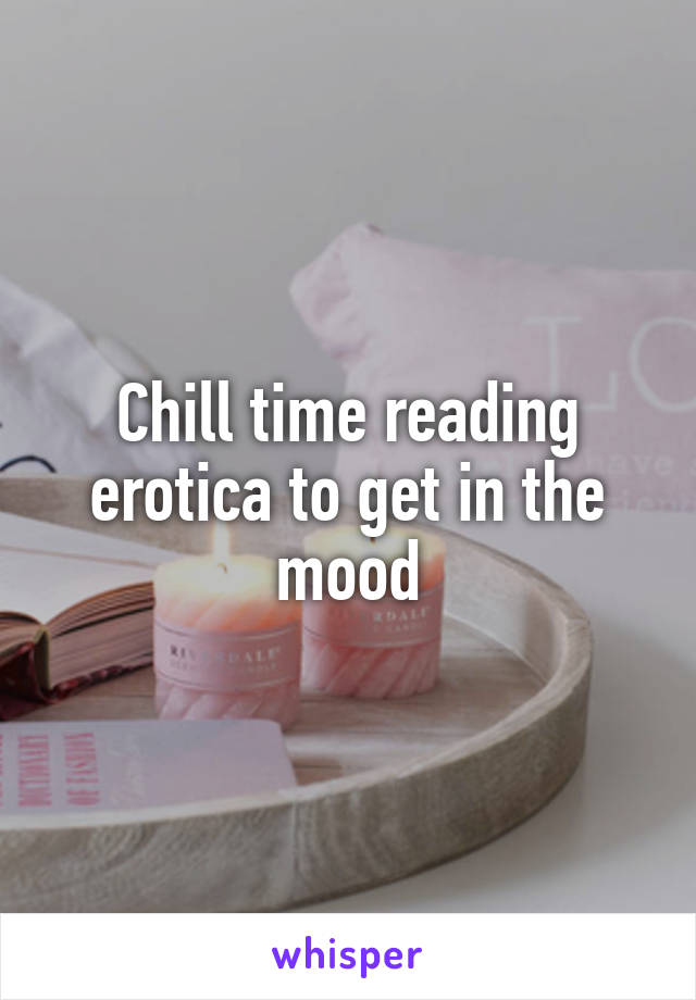 Chill time reading erotica to get in the mood