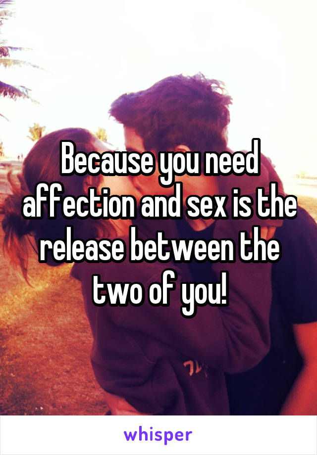 Because you need affection and sex is the release between the two of you!