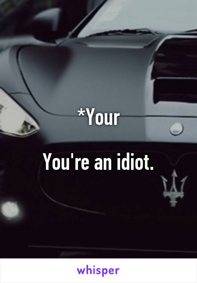 *Your

You're an idiot.