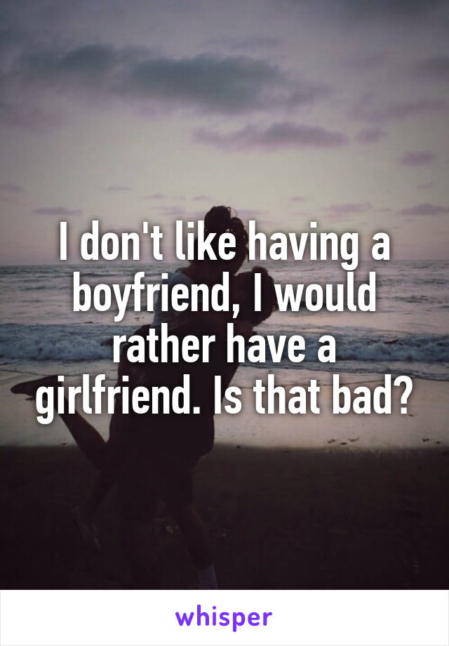 I don't like having a boyfriend, I would rather have a girlfriend. Is that bad?