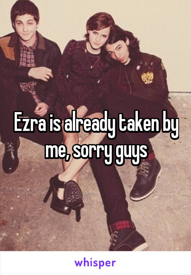 Ezra is already taken by me, sorry guys