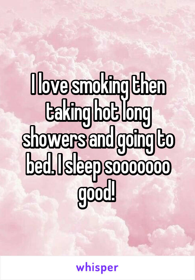 I love smoking then taking hot long showers and going to bed. I sleep sooooooo good! 