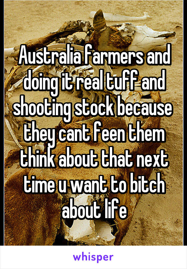 Australia farmers and doing it real tuff and shooting stock because  they cant feen them think about that next time u want to bitch about life