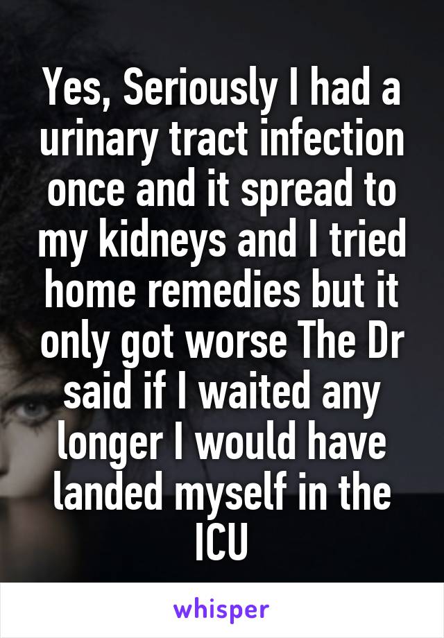 Yes, Seriously I had a urinary tract infection once and it spread to my kidneys and I tried home remedies but it only got worse The Dr said if I waited any longer I would have landed myself in the ICU