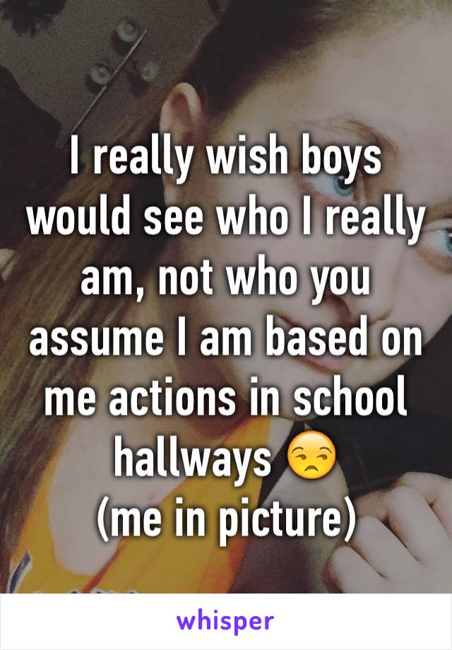 I really wish boys would see who I really am, not who you assume I am based on me actions in school hallways 😒
(me in picture)