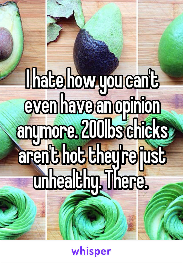 I hate how you can't even have an opinion anymore. 200lbs chicks aren't hot they're just unhealthy. There. 