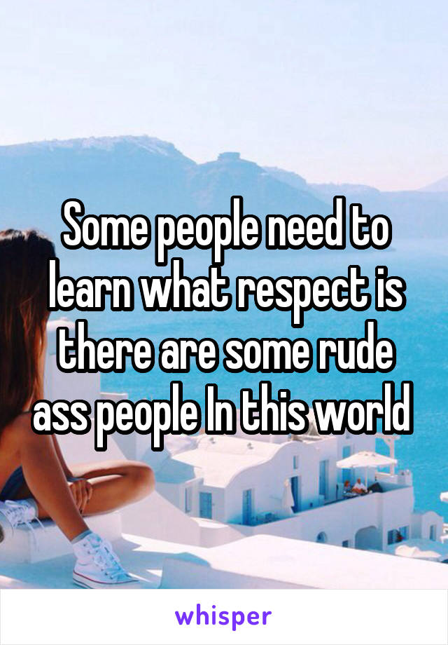 Some people need to learn what respect is there are some rude ass people In this world 