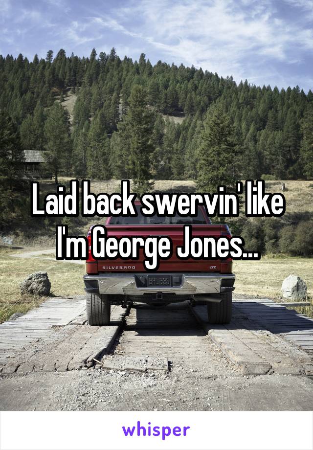 Laid back swervin' like I'm George Jones...