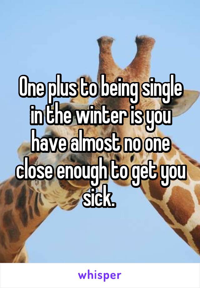 One plus to being single in the winter is you have almost no one close enough to get you sick. 