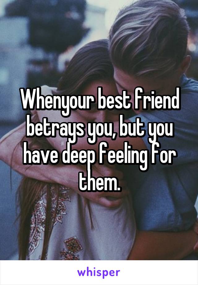 Whenyour best friend betrays you, but you have deep feeling for them.