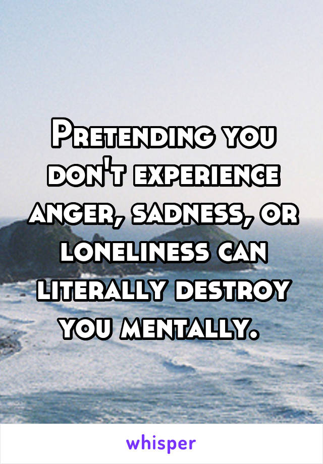 Pretending you don't experience anger, sadness, or loneliness can literally destroy you mentally. 