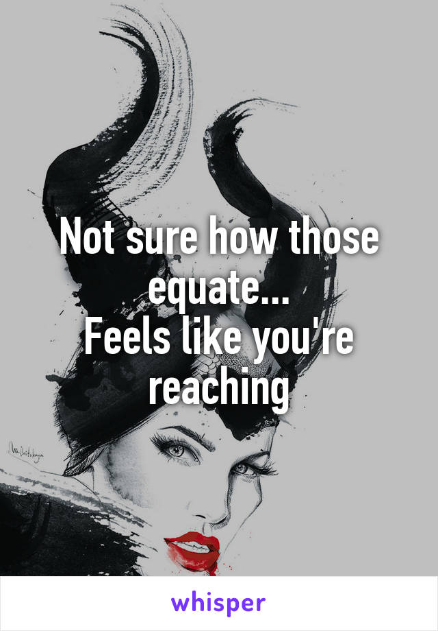 Not sure how those equate...
Feels like you're reaching