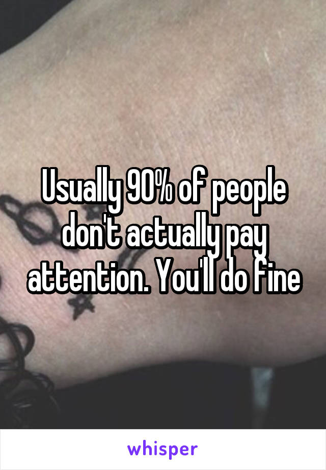 Usually 90% of people don't actually pay attention. You'll do fine