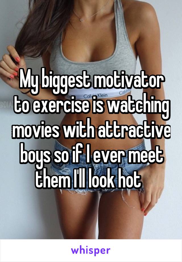 My biggest motivator to exercise is watching movies with attractive boys so if I ever meet them I'll look hot  