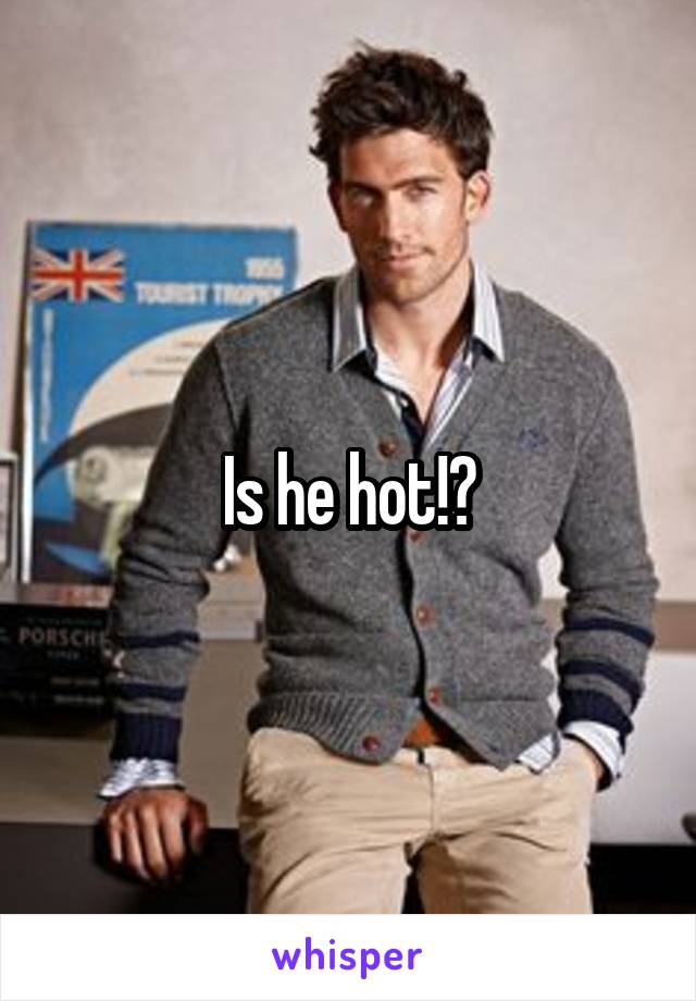 Is he hot!?