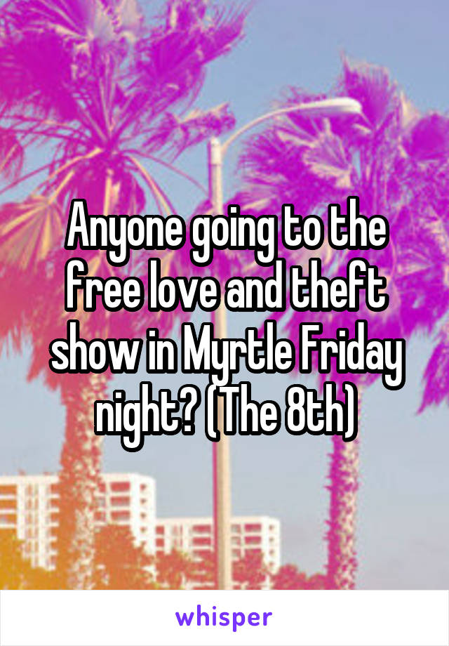 Anyone going to the free love and theft show in Myrtle Friday night? (The 8th)