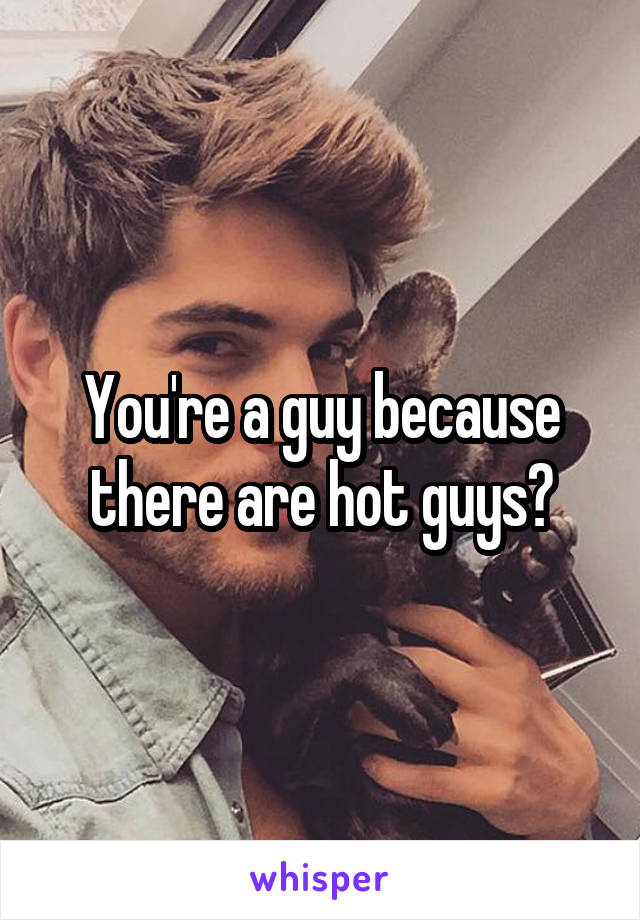 You're a guy because there are hot guys?