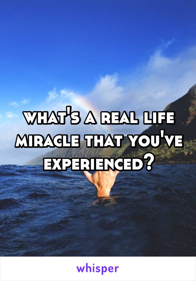 what's a real life miracle that you've experienced?