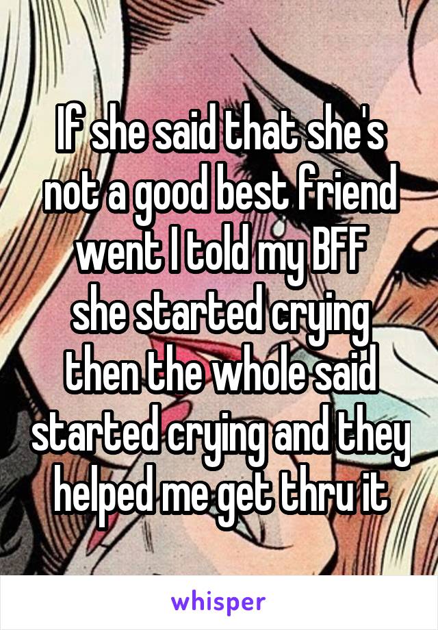 If she said that she's not a good best friend went I told my BFF
she started crying then the whole said started crying and they helped me get thru it