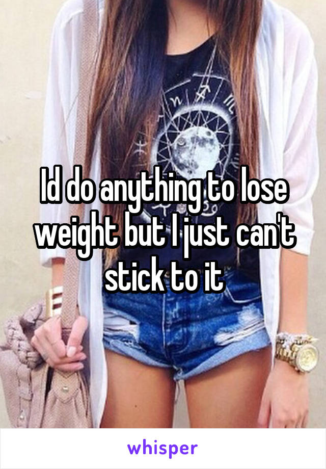 Id do anything to lose weight but I just can't stick to it