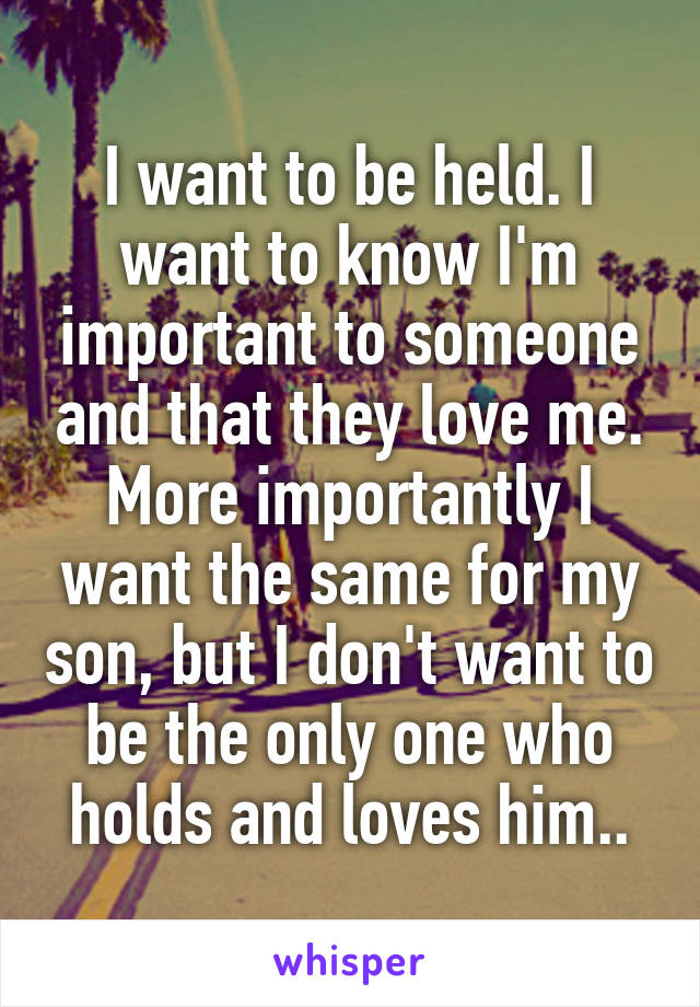 I want to be held. I want to know I'm important to someone and that they love me.
More importantly I want the same for my son, but I don't want to be the only one who holds and loves him..