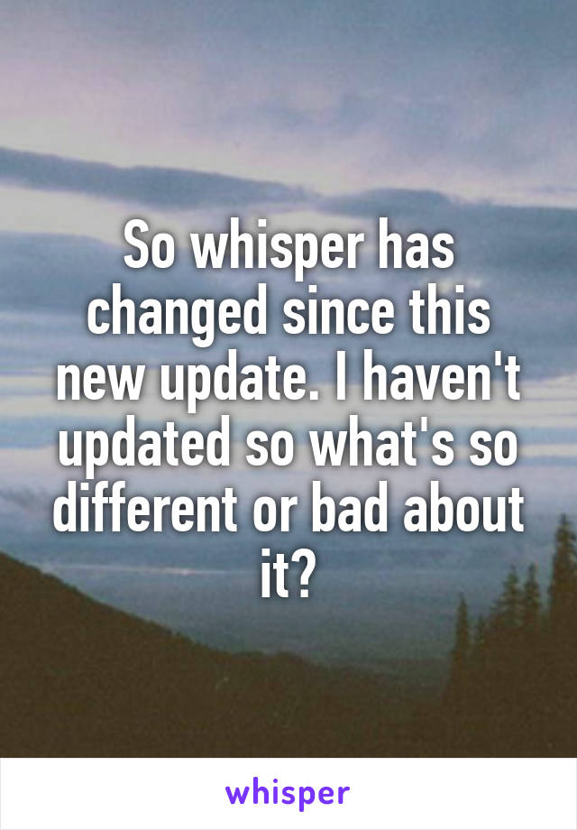 So whisper has changed since this new update. I haven't updated so what's so different or bad about it?