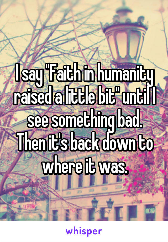 I say "Faith in humanity raised a little bit" until I see something bad. Then it's back down to where it was.