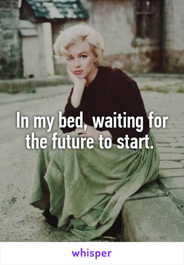 In my bed, waiting for the future to start. 