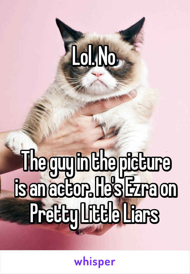 Lol. No 



The guy in the picture is an actor. He's Ezra on Pretty Little Liars 