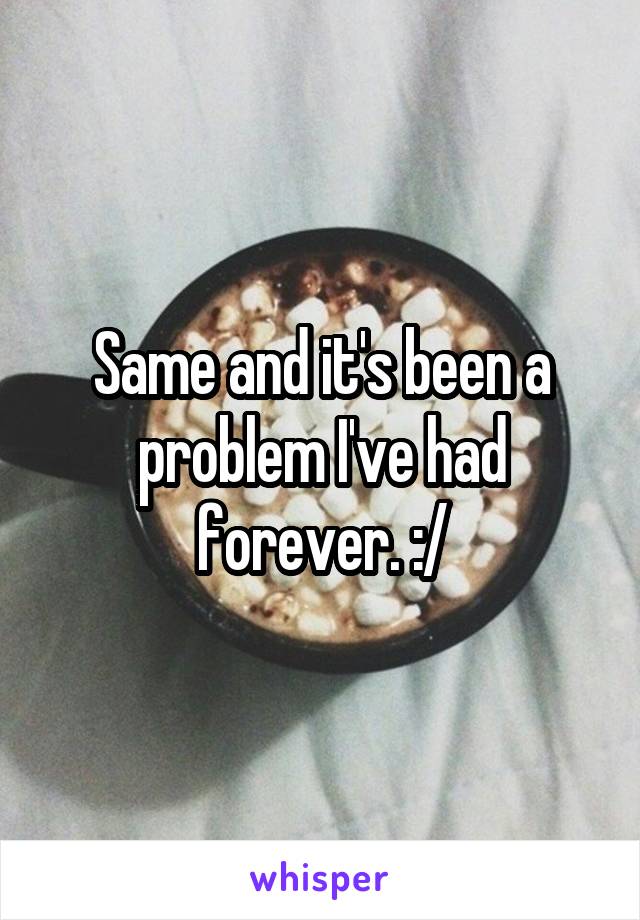 Same and it's been a problem I've had forever. :/