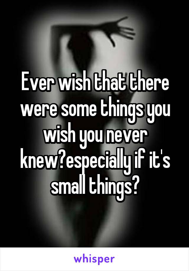 Ever wish that there were some things you wish you never knew?especially if it's small things?