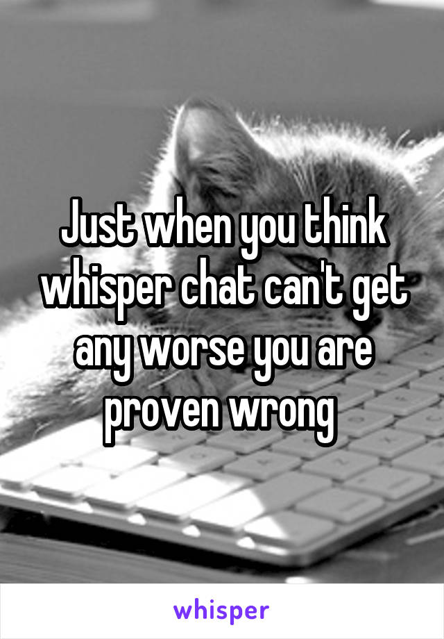 Just when you think whisper chat can't get any worse you are proven wrong 