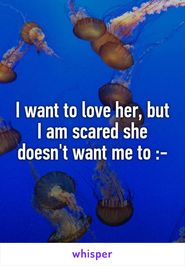 I want to love her, but I am scared she doesn't want me to :-\