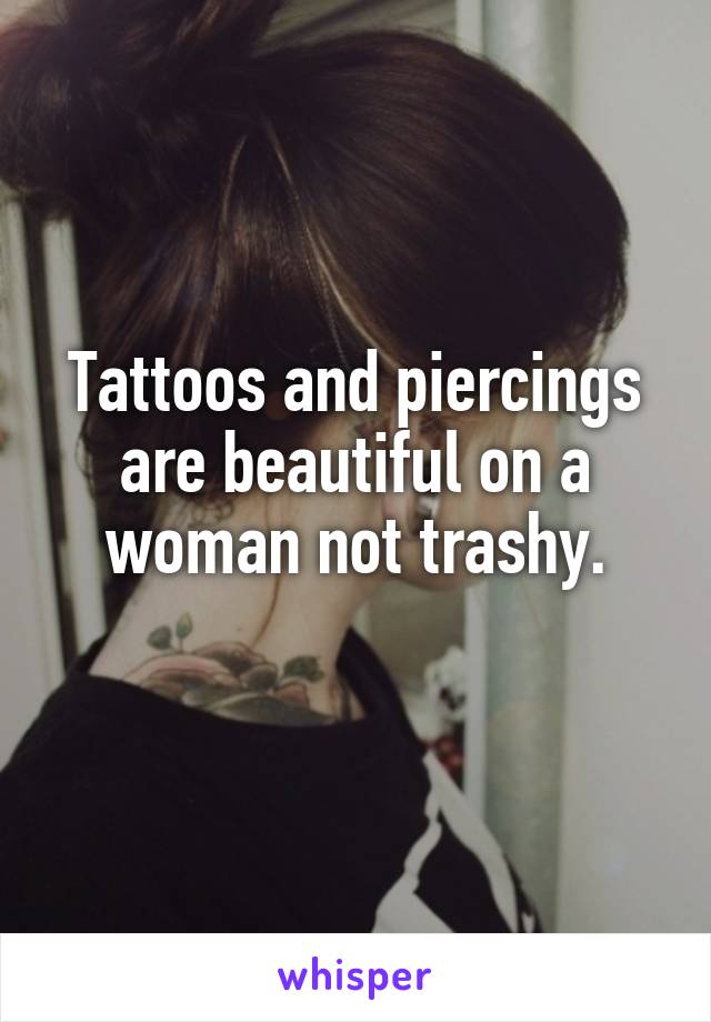 Tattoos and piercings are beautiful on a woman not trashy.
