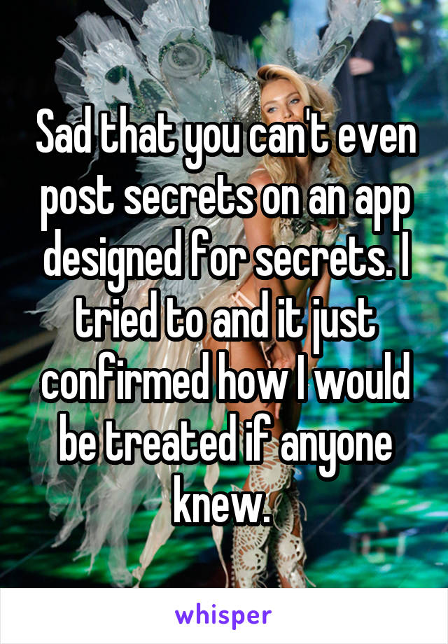 Sad that you can't even post secrets on an app designed for secrets. I tried to and it just confirmed how I would be treated if anyone knew. 