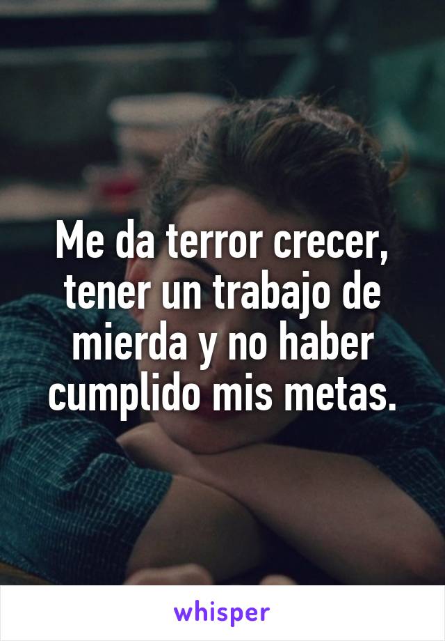 Me da terror crecer, tener un trabajo de mierda y no haber cumplido mis metas.