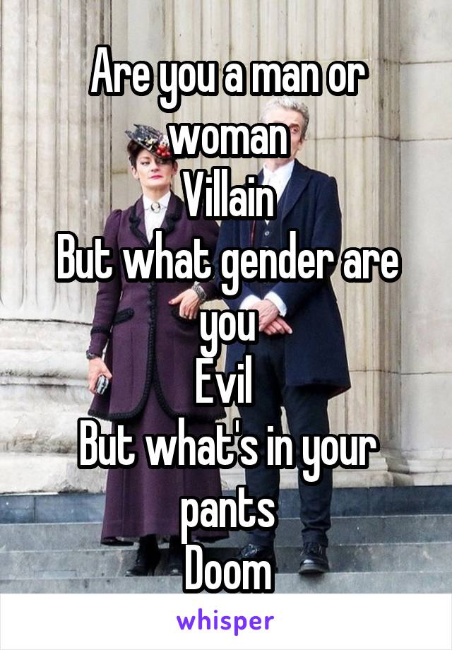 Are you a man or woman
Villain
But what gender are you
Evil 
But what's in your pants
Doom