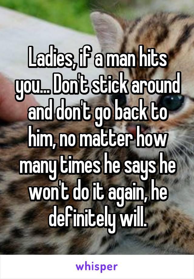 Ladies, if a man hits you... Don't stick around and don't go back to him, no matter how many times he says he won't do it again, he definitely will.