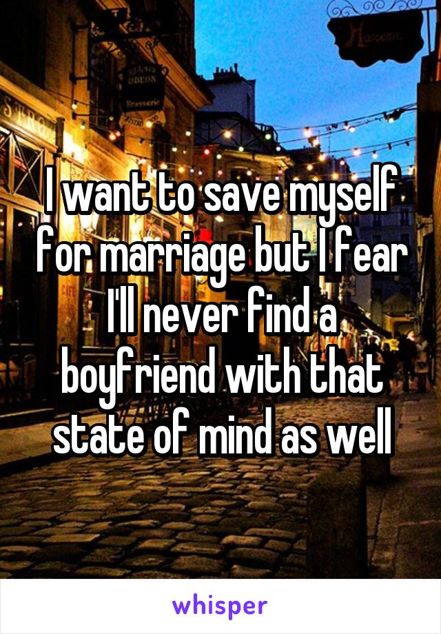 I want to save myself for marriage but I fear I'll never find a boyfriend with that state of mind as well