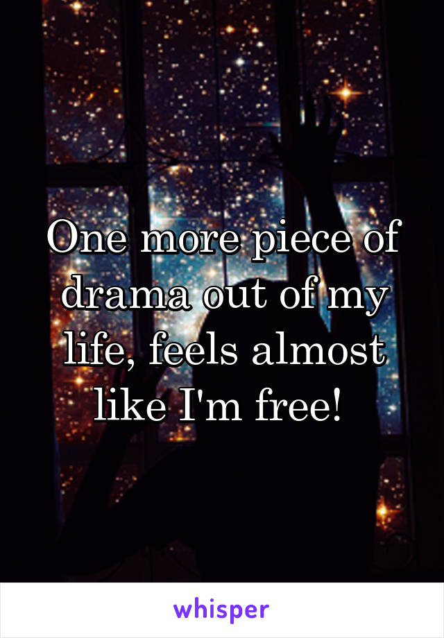 One more piece of drama out of my life, feels almost like I'm free! 